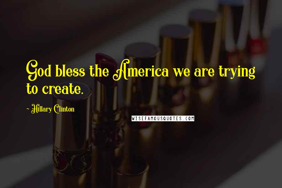 Hillary Clinton Quotes: God bless the America we are trying to create.