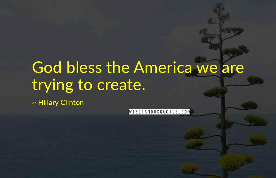 Hillary Clinton Quotes: God bless the America we are trying to create.