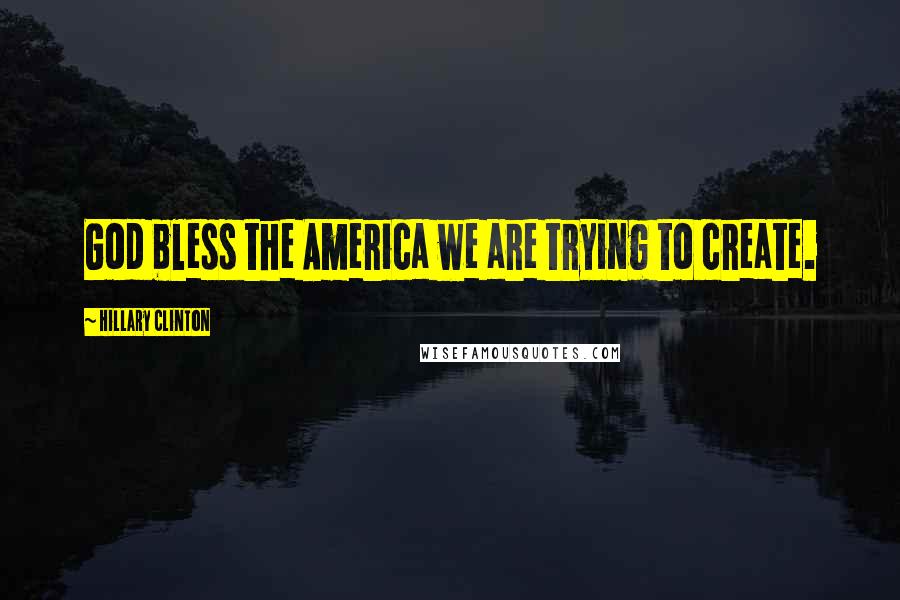 Hillary Clinton Quotes: God bless the America we are trying to create.