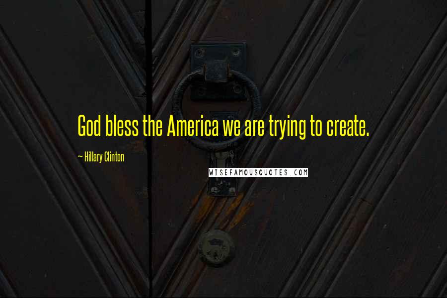 Hillary Clinton Quotes: God bless the America we are trying to create.