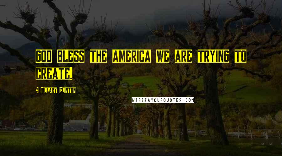 Hillary Clinton Quotes: God bless the America we are trying to create.