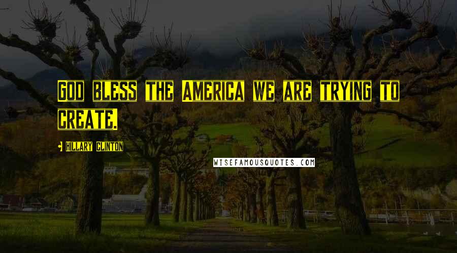 Hillary Clinton Quotes: God bless the America we are trying to create.