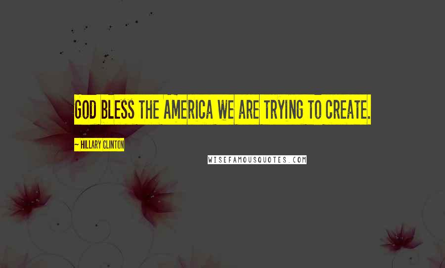 Hillary Clinton Quotes: God bless the America we are trying to create.