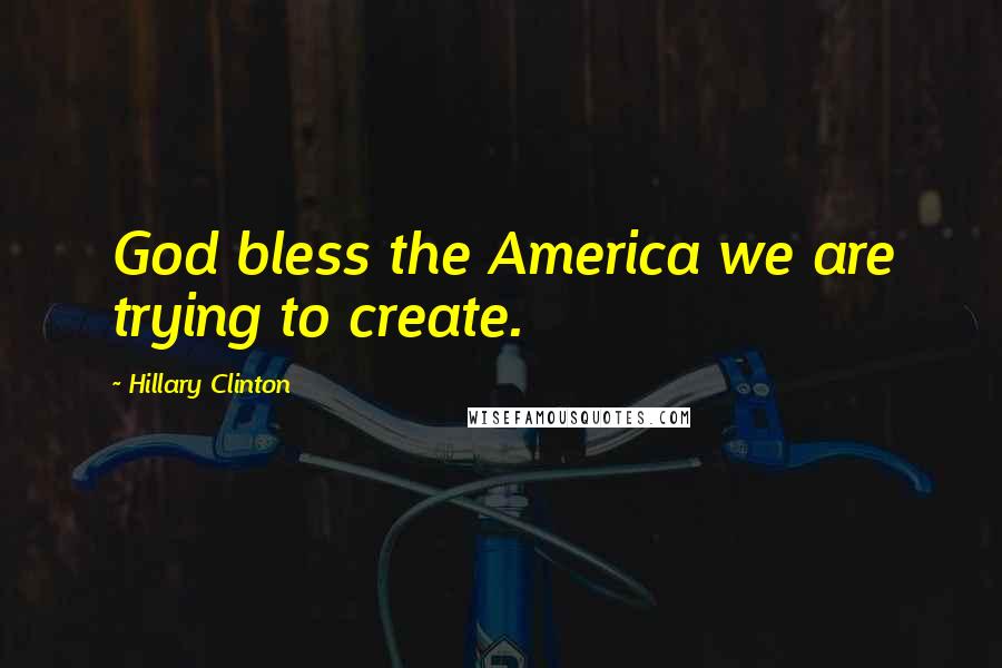 Hillary Clinton Quotes: God bless the America we are trying to create.