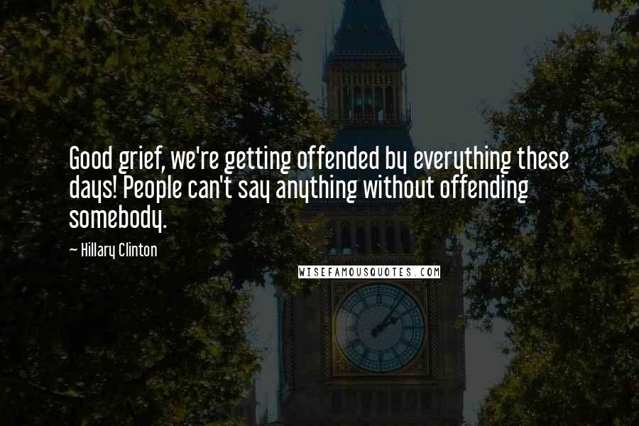 Hillary Clinton Quotes: Good grief, we're getting offended by everything these days! People can't say anything without offending somebody.