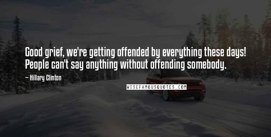 Hillary Clinton Quotes: Good grief, we're getting offended by everything these days! People can't say anything without offending somebody.