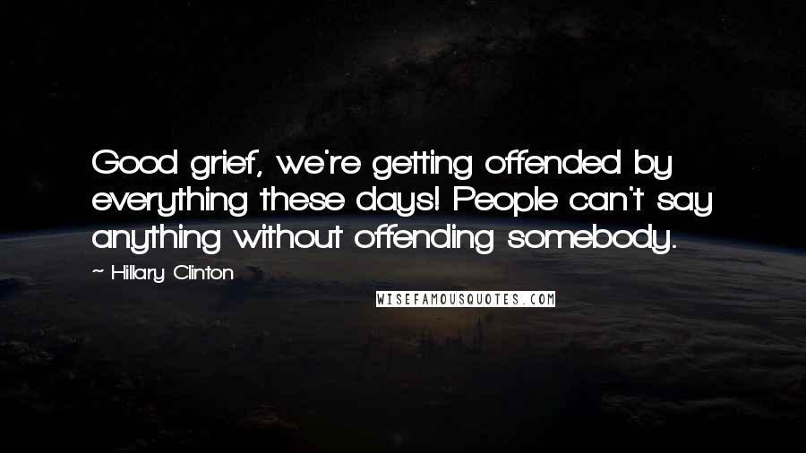 Hillary Clinton Quotes: Good grief, we're getting offended by everything these days! People can't say anything without offending somebody.
