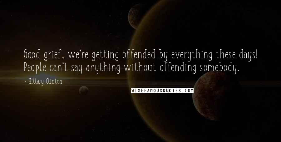 Hillary Clinton Quotes: Good grief, we're getting offended by everything these days! People can't say anything without offending somebody.