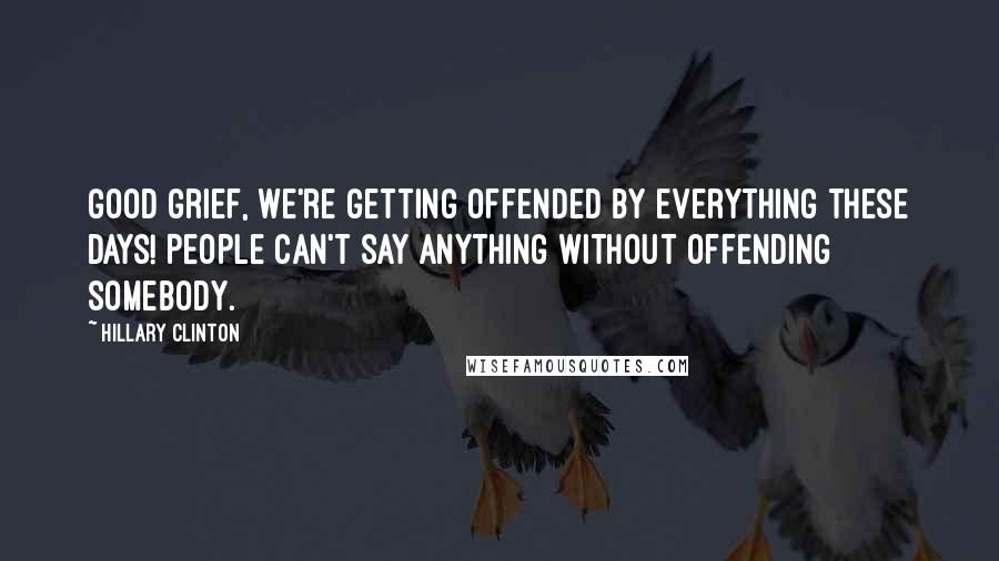 Hillary Clinton Quotes: Good grief, we're getting offended by everything these days! People can't say anything without offending somebody.