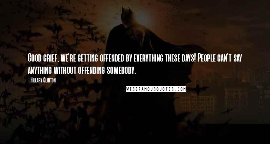 Hillary Clinton Quotes: Good grief, we're getting offended by everything these days! People can't say anything without offending somebody.