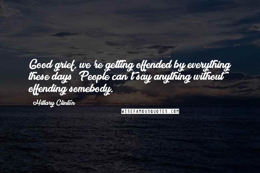 Hillary Clinton Quotes: Good grief, we're getting offended by everything these days! People can't say anything without offending somebody.