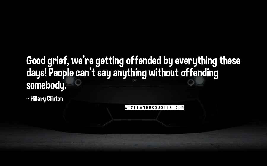 Hillary Clinton Quotes: Good grief, we're getting offended by everything these days! People can't say anything without offending somebody.