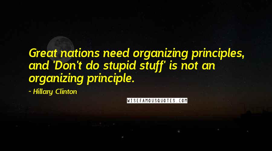 Hillary Clinton Quotes: Great nations need organizing principles, and 'Don't do stupid stuff' is not an organizing principle.