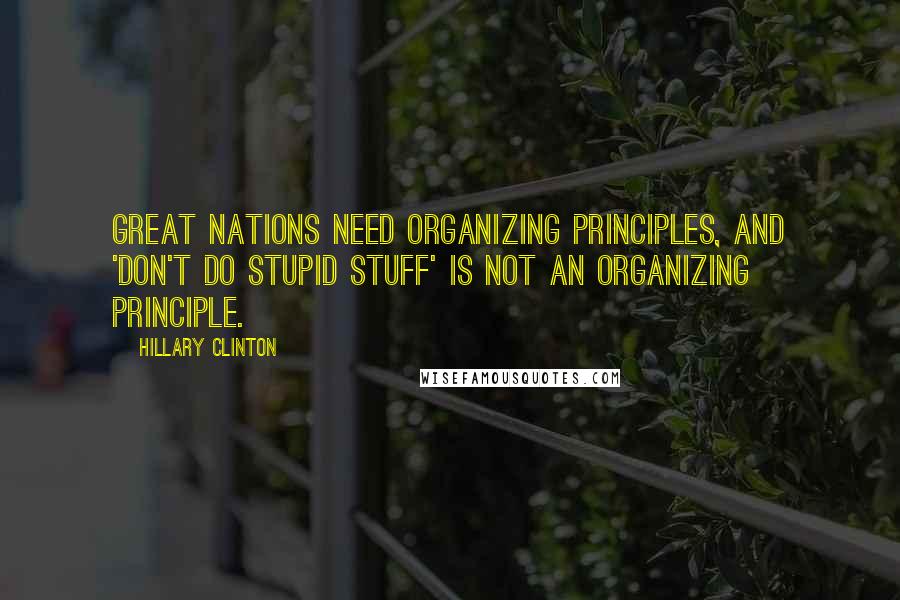 Hillary Clinton Quotes: Great nations need organizing principles, and 'Don't do stupid stuff' is not an organizing principle.