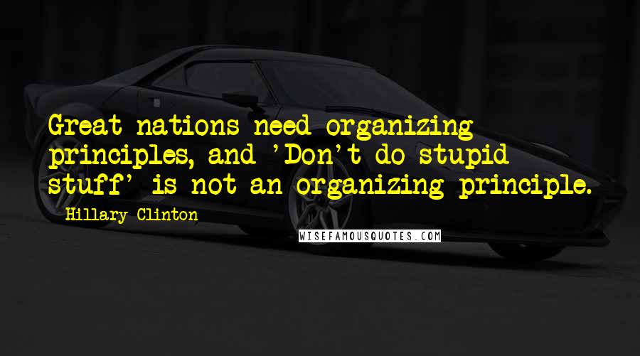 Hillary Clinton Quotes: Great nations need organizing principles, and 'Don't do stupid stuff' is not an organizing principle.