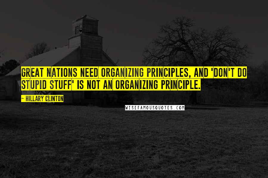 Hillary Clinton Quotes: Great nations need organizing principles, and 'Don't do stupid stuff' is not an organizing principle.