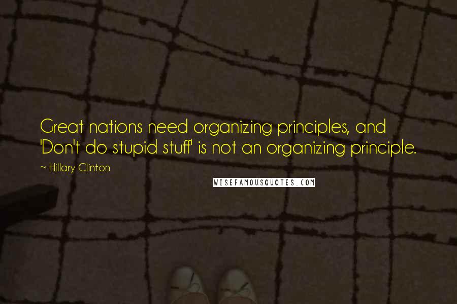 Hillary Clinton Quotes: Great nations need organizing principles, and 'Don't do stupid stuff' is not an organizing principle.