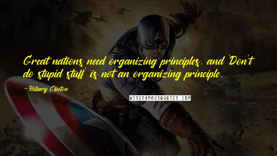 Hillary Clinton Quotes: Great nations need organizing principles, and 'Don't do stupid stuff' is not an organizing principle.