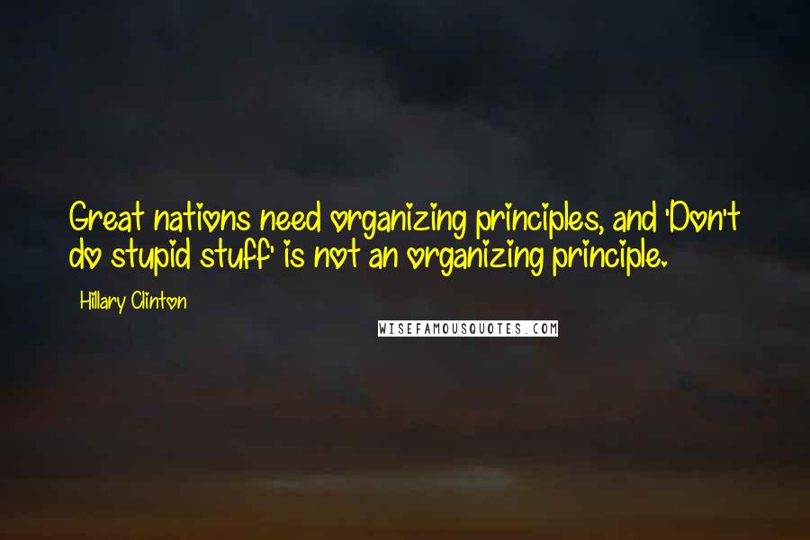 Hillary Clinton Quotes: Great nations need organizing principles, and 'Don't do stupid stuff' is not an organizing principle.