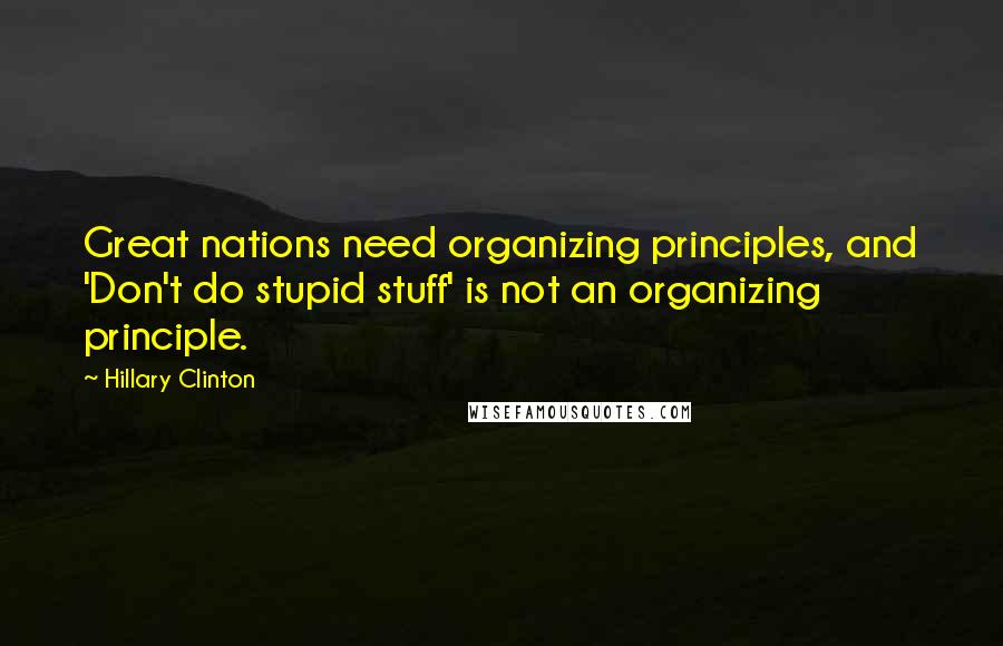 Hillary Clinton Quotes: Great nations need organizing principles, and 'Don't do stupid stuff' is not an organizing principle.