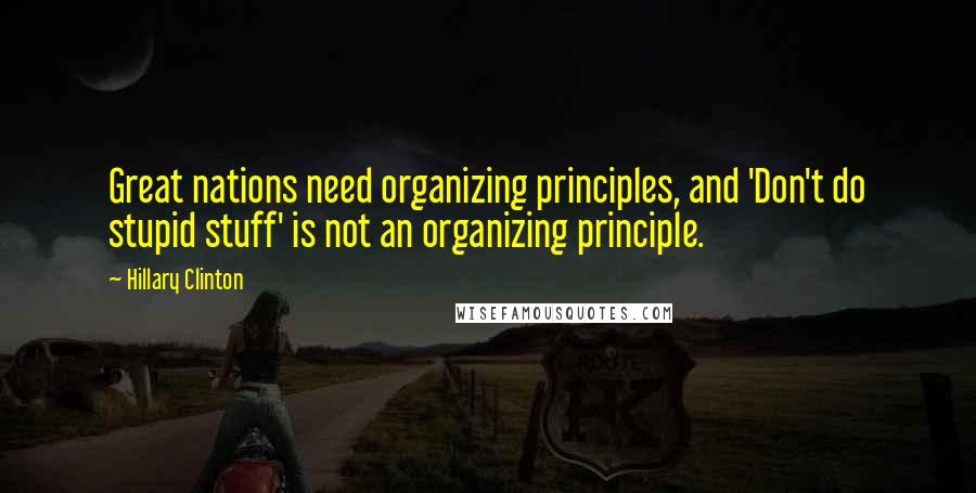 Hillary Clinton Quotes: Great nations need organizing principles, and 'Don't do stupid stuff' is not an organizing principle.