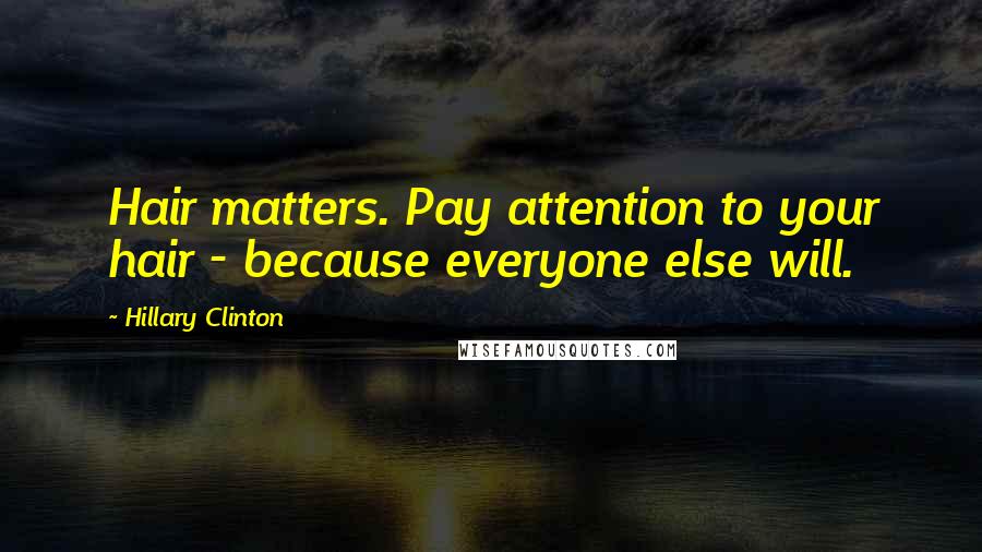 Hillary Clinton Quotes: Hair matters. Pay attention to your hair - because everyone else will.