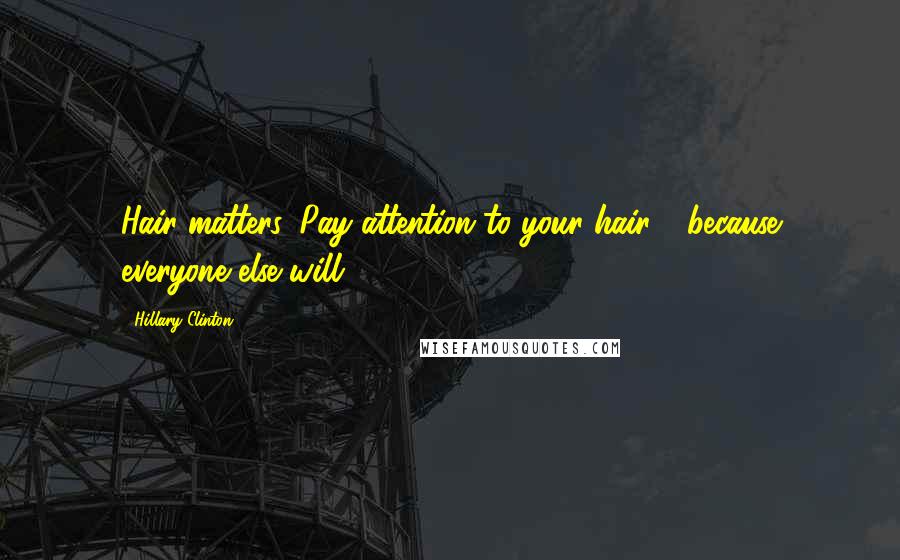 Hillary Clinton Quotes: Hair matters. Pay attention to your hair - because everyone else will.