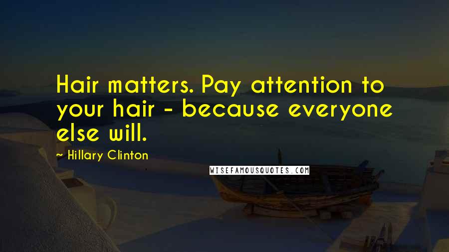 Hillary Clinton Quotes: Hair matters. Pay attention to your hair - because everyone else will.