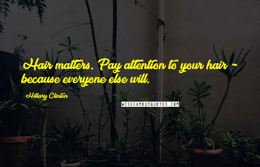 Hillary Clinton Quotes: Hair matters. Pay attention to your hair - because everyone else will.