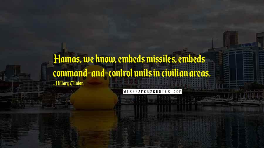 Hillary Clinton Quotes: Hamas, we know, embeds missiles, embeds command-and-control units in civilian areas.