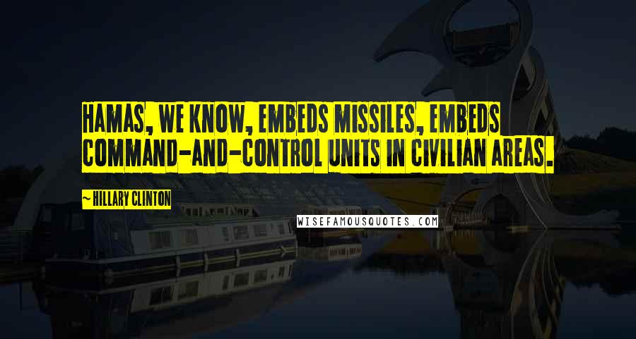 Hillary Clinton Quotes: Hamas, we know, embeds missiles, embeds command-and-control units in civilian areas.