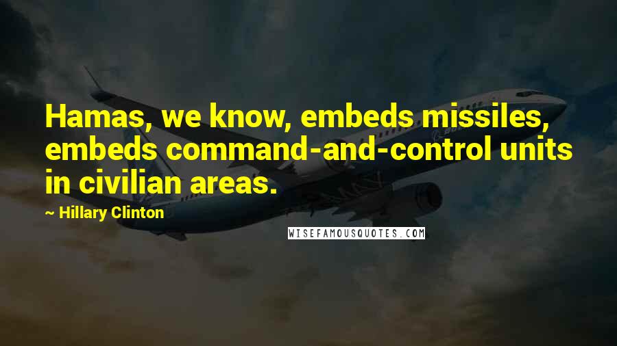 Hillary Clinton Quotes: Hamas, we know, embeds missiles, embeds command-and-control units in civilian areas.