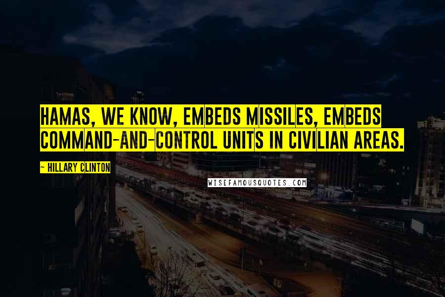 Hillary Clinton Quotes: Hamas, we know, embeds missiles, embeds command-and-control units in civilian areas.