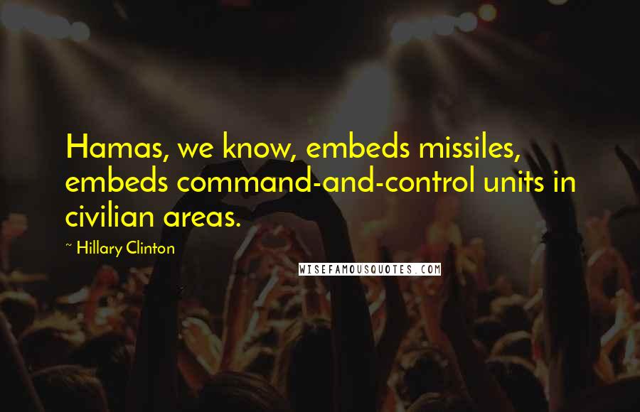 Hillary Clinton Quotes: Hamas, we know, embeds missiles, embeds command-and-control units in civilian areas.