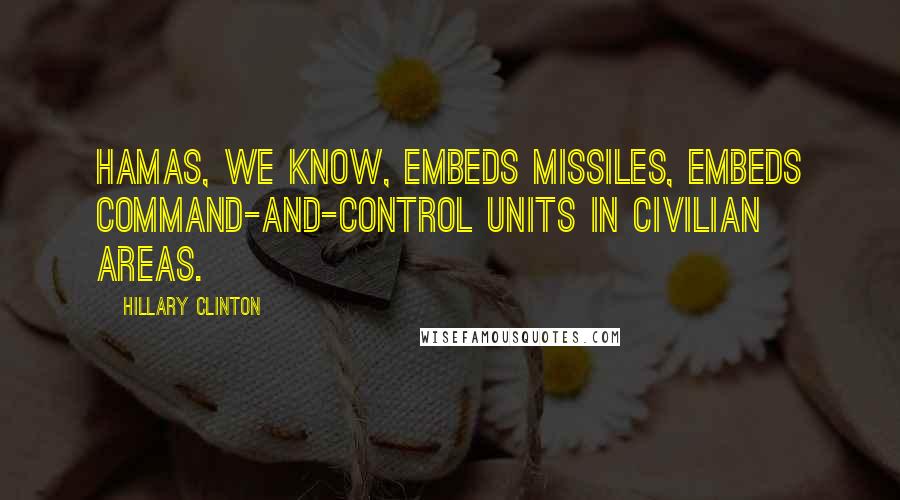 Hillary Clinton Quotes: Hamas, we know, embeds missiles, embeds command-and-control units in civilian areas.