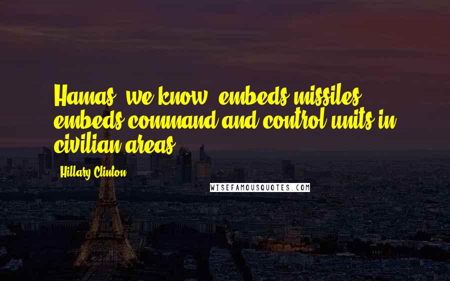 Hillary Clinton Quotes: Hamas, we know, embeds missiles, embeds command-and-control units in civilian areas.