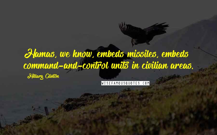 Hillary Clinton Quotes: Hamas, we know, embeds missiles, embeds command-and-control units in civilian areas.