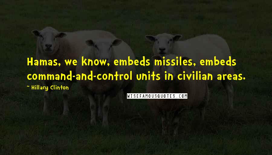 Hillary Clinton Quotes: Hamas, we know, embeds missiles, embeds command-and-control units in civilian areas.