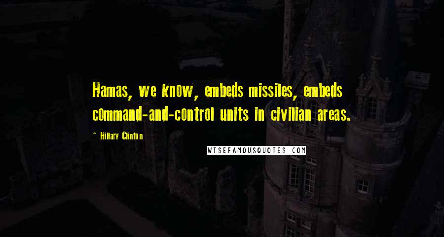 Hillary Clinton Quotes: Hamas, we know, embeds missiles, embeds command-and-control units in civilian areas.