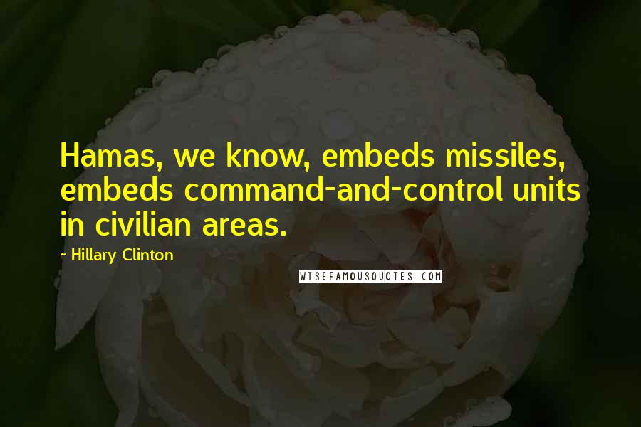 Hillary Clinton Quotes: Hamas, we know, embeds missiles, embeds command-and-control units in civilian areas.