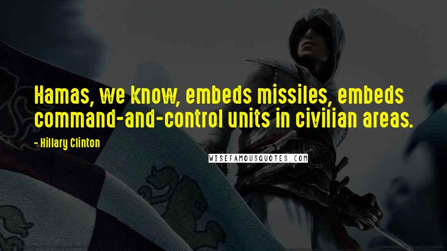 Hillary Clinton Quotes: Hamas, we know, embeds missiles, embeds command-and-control units in civilian areas.