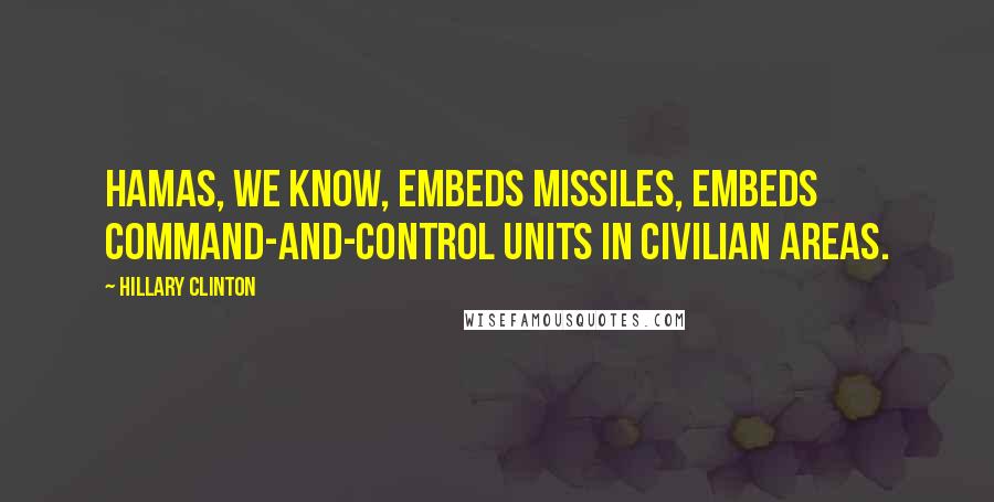 Hillary Clinton Quotes: Hamas, we know, embeds missiles, embeds command-and-control units in civilian areas.