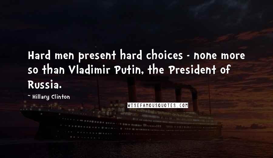 Hillary Clinton Quotes: Hard men present hard choices - none more so than Vladimir Putin, the President of Russia.