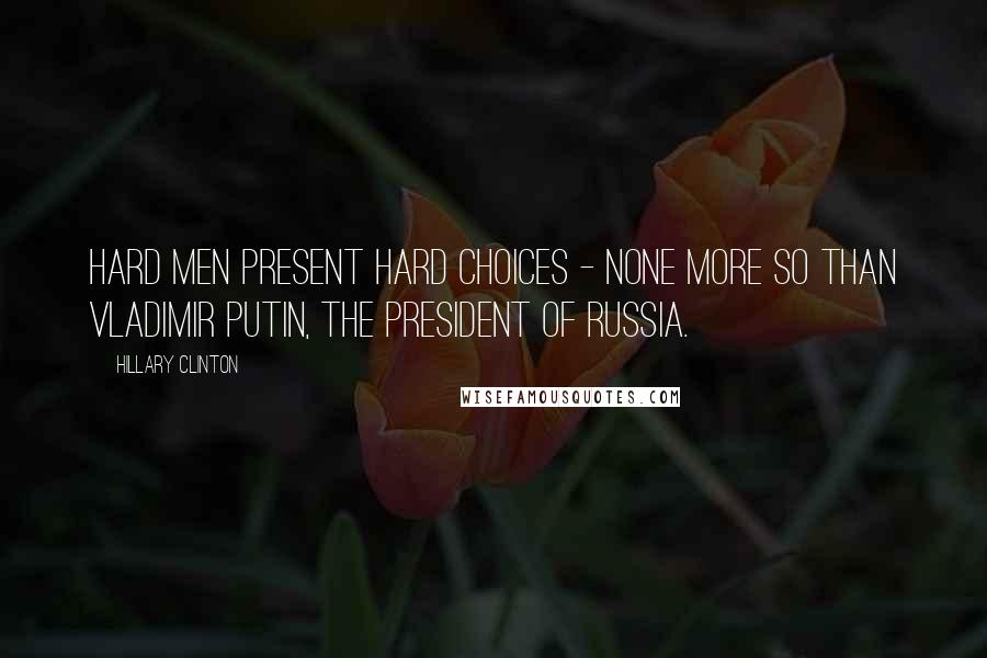 Hillary Clinton Quotes: Hard men present hard choices - none more so than Vladimir Putin, the President of Russia.