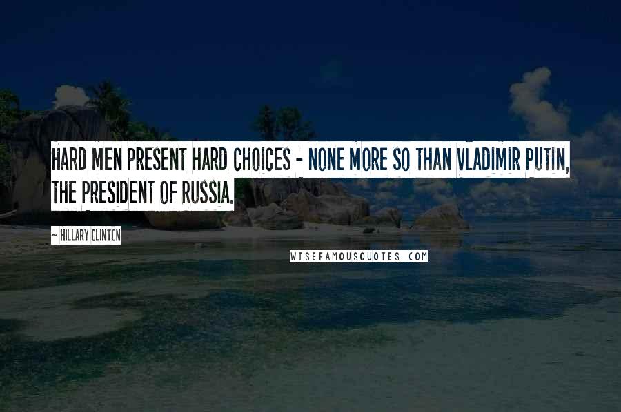 Hillary Clinton Quotes: Hard men present hard choices - none more so than Vladimir Putin, the President of Russia.