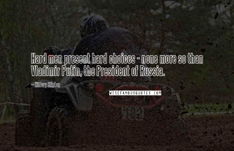 Hillary Clinton Quotes: Hard men present hard choices - none more so than Vladimir Putin, the President of Russia.