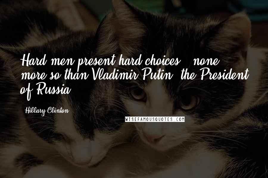 Hillary Clinton Quotes: Hard men present hard choices - none more so than Vladimir Putin, the President of Russia.