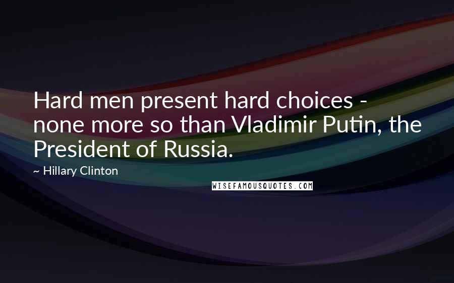 Hillary Clinton Quotes: Hard men present hard choices - none more so than Vladimir Putin, the President of Russia.