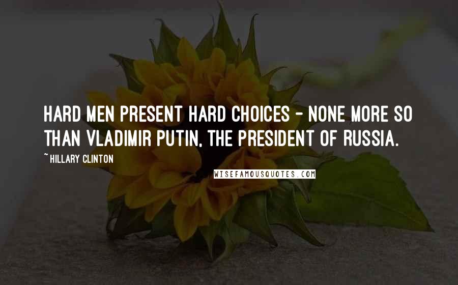 Hillary Clinton Quotes: Hard men present hard choices - none more so than Vladimir Putin, the President of Russia.