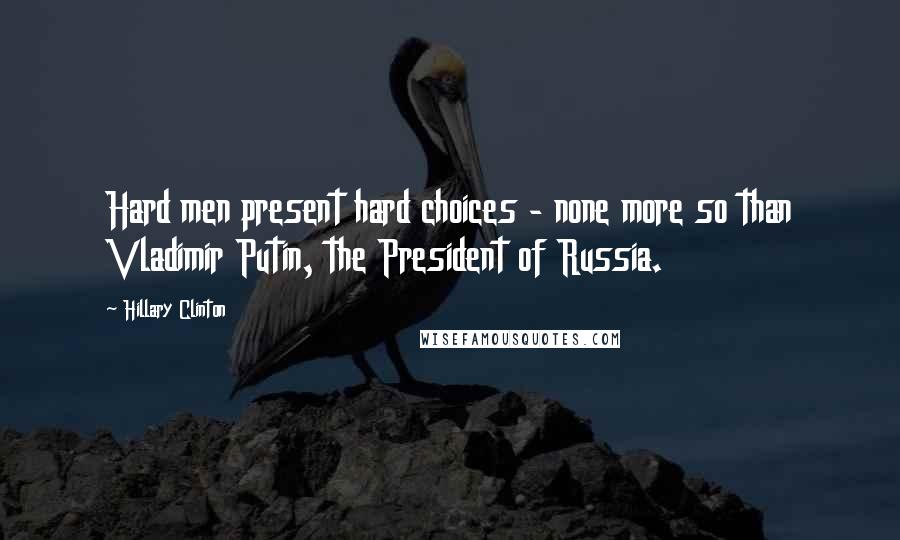Hillary Clinton Quotes: Hard men present hard choices - none more so than Vladimir Putin, the President of Russia.